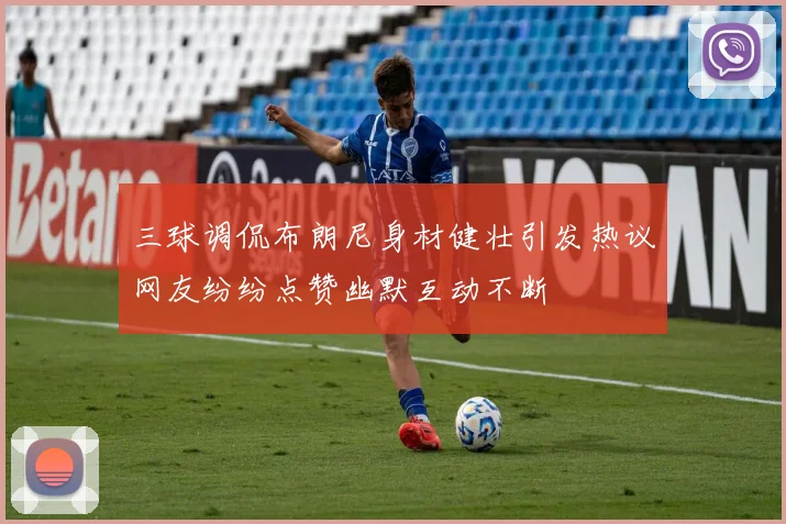 三球调侃布朗尼身材健壮引发热议网友纷纷点赞幽默互动不断