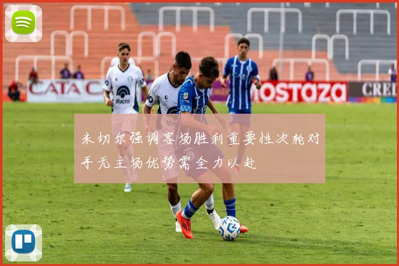 米切尔强调客场胜利重要性次轮对手无主场优势需全力以赴