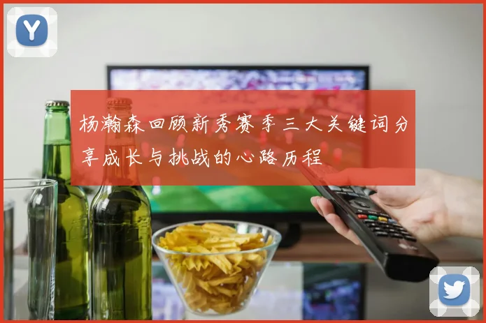 杨瀚森回顾新秀赛季三大关键词分享成长与挑战的心路历程
