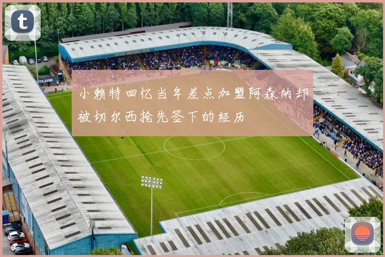 小赖特回忆当年差点加盟阿森纳却被切尔西抢先签下的经历