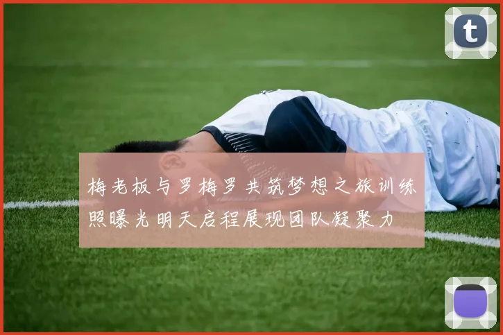 梅老板与罗梅罗共筑梦想之旅训练照曝光明天启程展现团队凝聚力