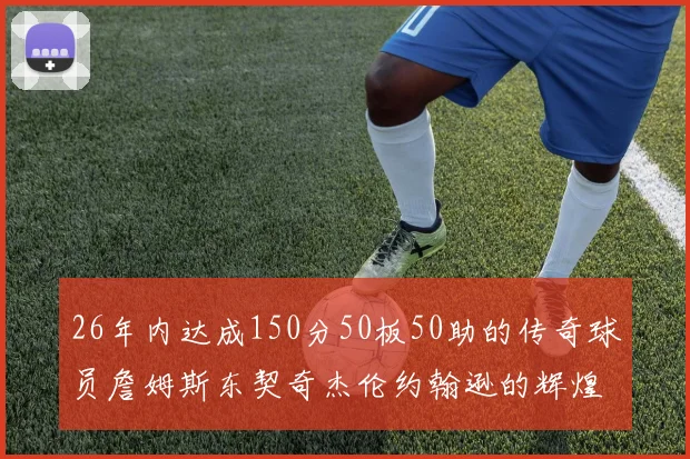26年内达成150分50板50助的传奇球员詹姆斯东契奇杰伦约翰逊的辉煌成就