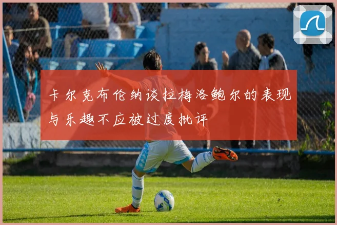 卡尔克布伦纳谈拉梅洛鲍尔的表现与乐趣不应被过度批评