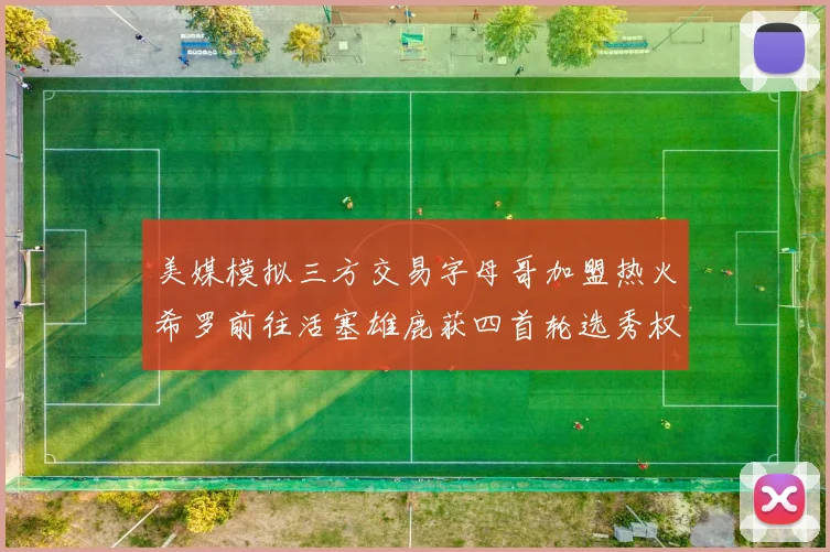 美媒模拟三方交易字母哥加盟热火希罗前往活塞雄鹿获四首轮选秀权与两次互换权