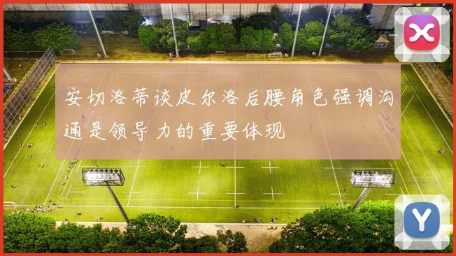 安切洛蒂谈皮尔洛后腰角色强调沟通是领导力的重要体现