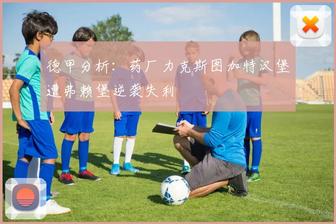 德甲分析：药厂力克斯图加特汉堡遭弗赖堡逆袭失利