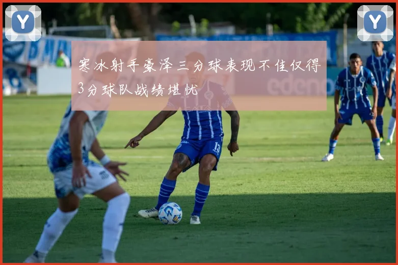 寒冰射手豪泽三分球表现不佳仅得3分球队战绩堪忧