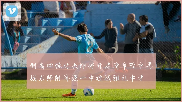 耐高四强对决即将开启清华附中再战东师附济源一中迎战雅礼中学