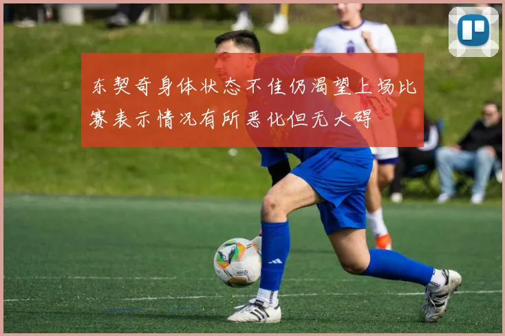 东契奇身体状态不佳仍渴望上场比赛表示情况有所恶化但无大碍