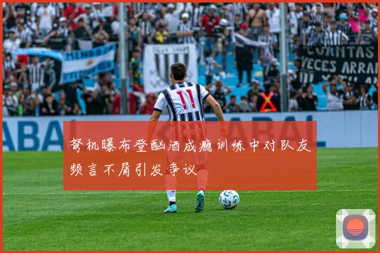 弩机曝布登酗酒成瘾训练中对队友频言不屑引发争议