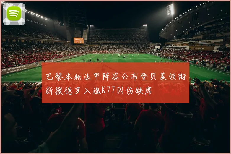 巴黎本轮法甲阵容公布登贝莱领衔新援德罗入选K77因伤缺席