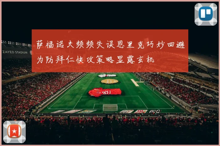萨福诺夫频频失误恩里克巧妙回避为防拜仁快攻策略显露玄机