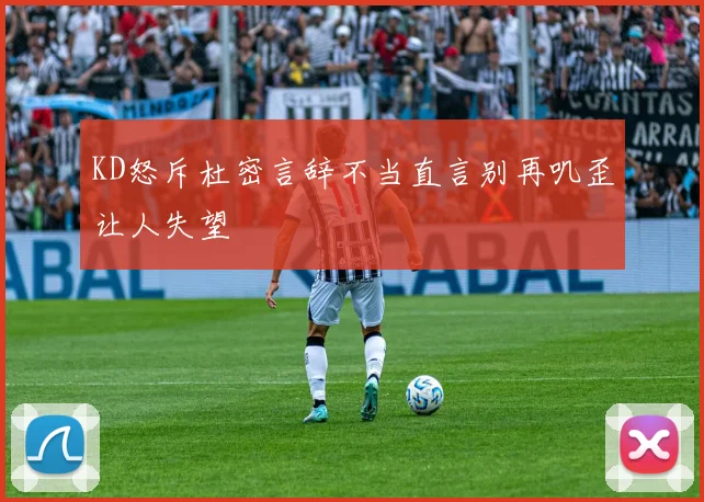 KD怒斥杜密言辞不当直言别再叽歪让人失望