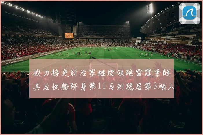 战力榜更新活塞继续领跑雷霆紧随其后快船跻身第11马刺稳居第3湖人排名第13
