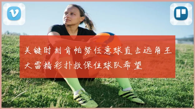 关键时刻肯帕努任意球直击远角王大雷精彩扑救保住球队希望