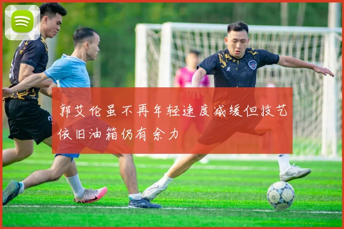 郭艾伦虽不再年轻速度减缓但技艺依旧油箱仍有余力