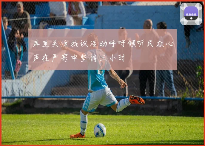 库里关注抗议活动呼吁倾听民众心声在严寒中坚持三小时