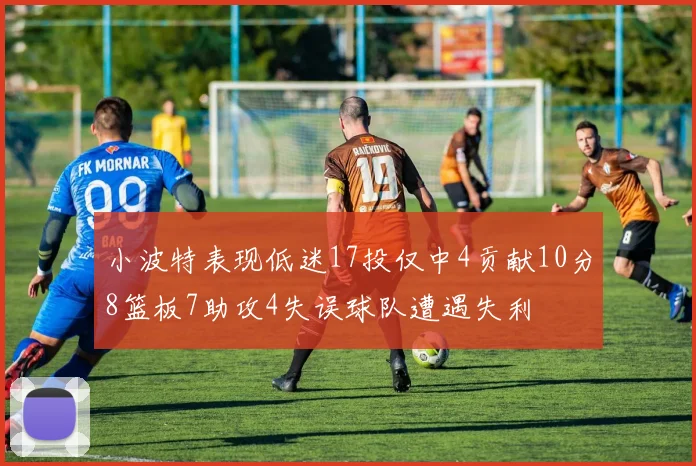 小波特表现低迷17投仅中4贡献10分8篮板7助攻4失误球队遭遇失利