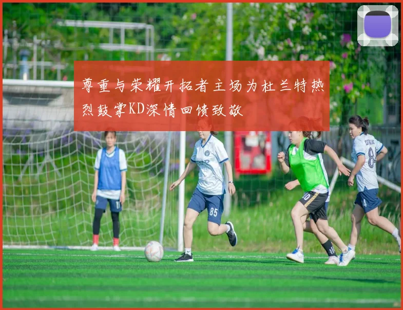 尊重与荣耀开拓者主场为杜兰特热烈鼓掌KD深情回馈致敬