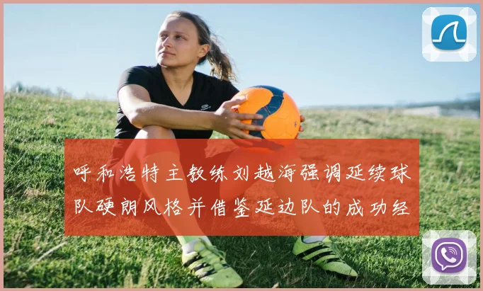 呼和浩特主教练刘越海强调延续球队硬朗风格并借鉴延边队的成功经验