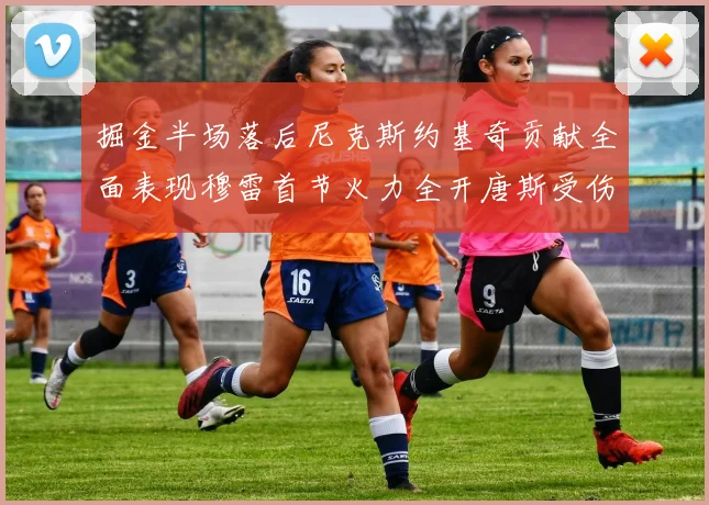 掘金半场落后尼克斯约基奇贡献全面表现穆雷首节火力全开唐斯受伤拼搏不止