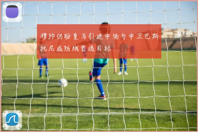 穆帅仍盼皇马引进中场与中卫巴斯托尼成防线首选目标