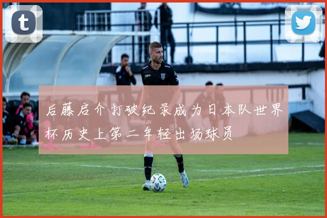 后藤启介打破纪录成为日本队世界杯历史上第二年轻出场球员