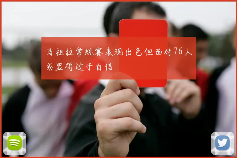 马祖拉常规赛表现出色但面对76人或显得过于自信
