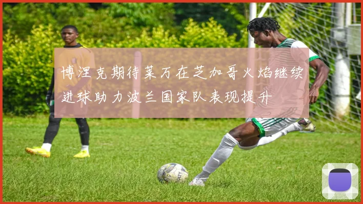 博涅克期待莱万在芝加哥火焰继续进球助力波兰国家队表现提升