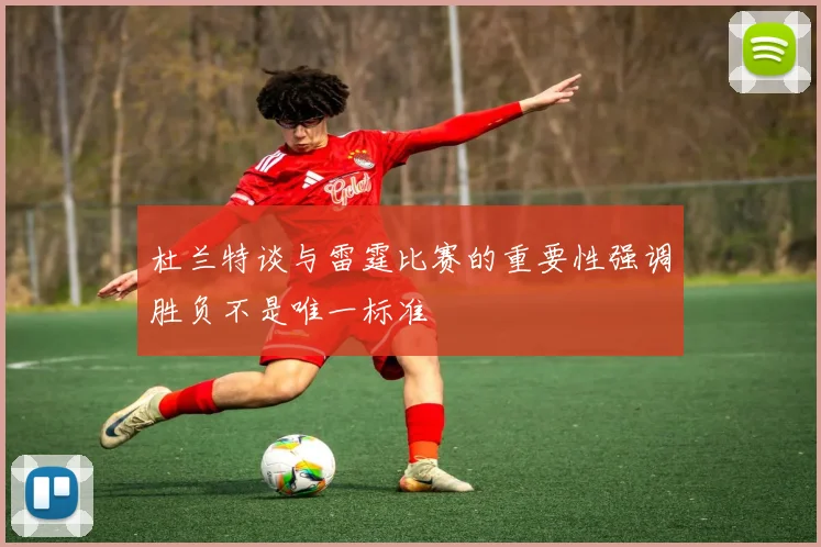 杜兰特谈与雷霆比赛的重要性强调胜负不是唯一标准