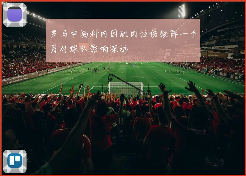 罗马中场科内因肌肉拉伤缺阵一个月对球队影响深远