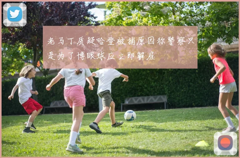 老马丁质疑哈登被捕原因称警察只是为了博眼球应立即解雇